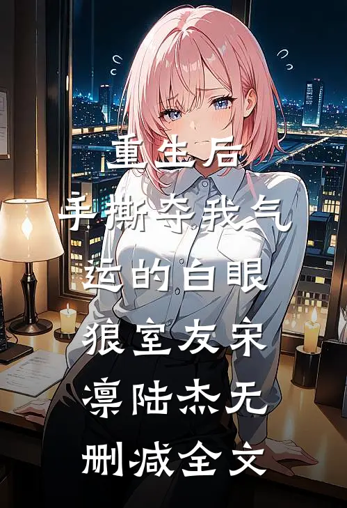 重生后，手撕夺我气运的白眼狼室友宋凛陆杰无删减全文