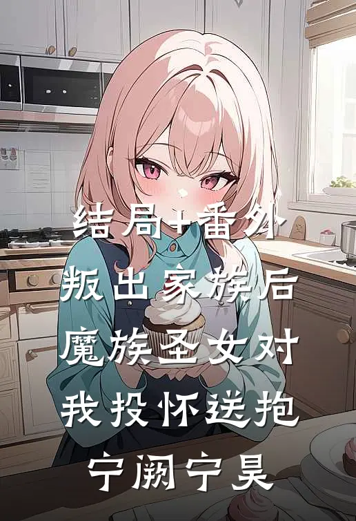 结局+番外叛出家族后，魔族圣女对我投怀送抱宁阙宁昊