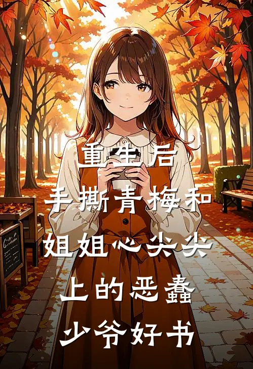 重生后，手撕青梅和姐姐心尖尖上的恶蠢少爷好书