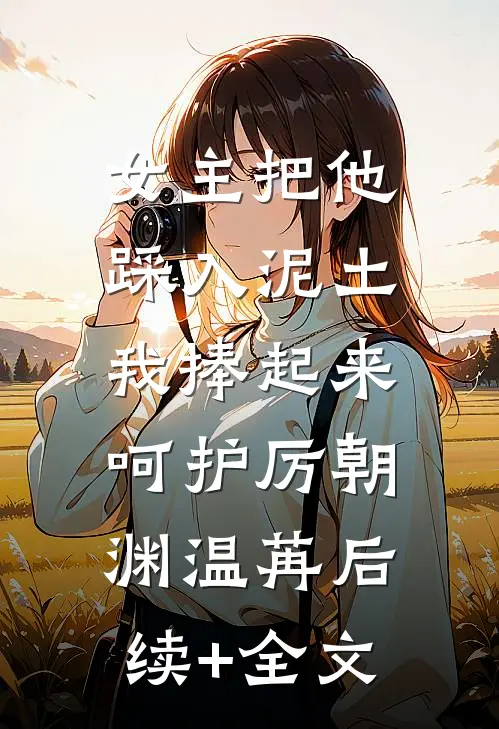 女主把他踩入泥土，我捧起来呵护厉朝渊温苒后续+全文