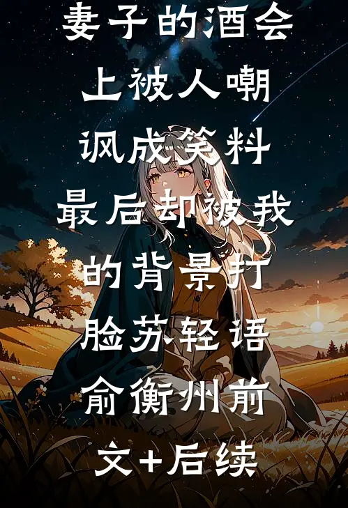 妻子的酒会上被人嘲讽成笑料，最后却被我的背景打脸苏轻语俞衡州前文+后续