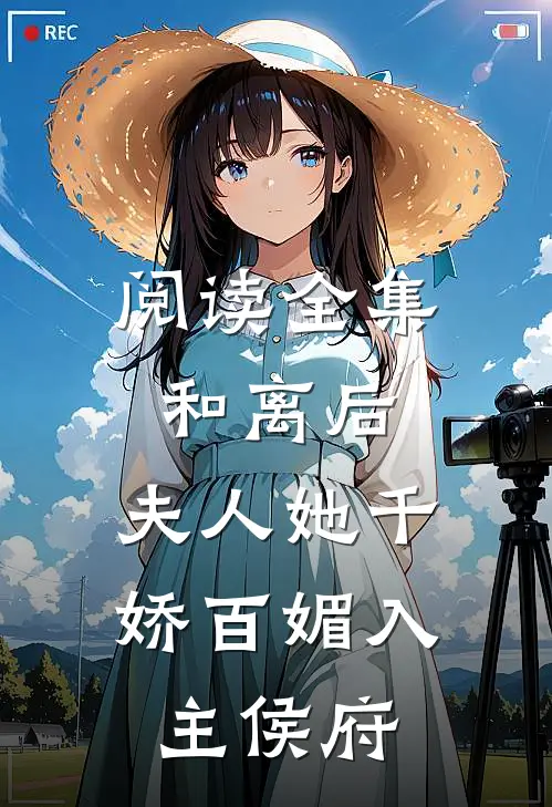阅读全集和离后，夫人她千娇百媚入主侯府