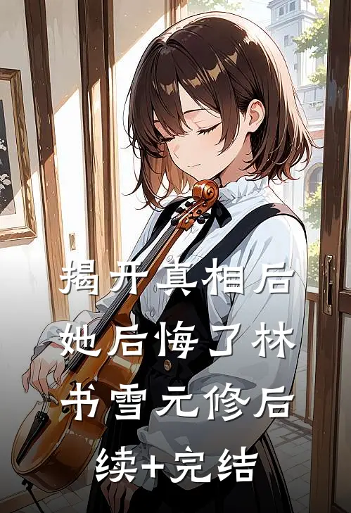 揭开真相后她后悔了林书雪元修后续+完结