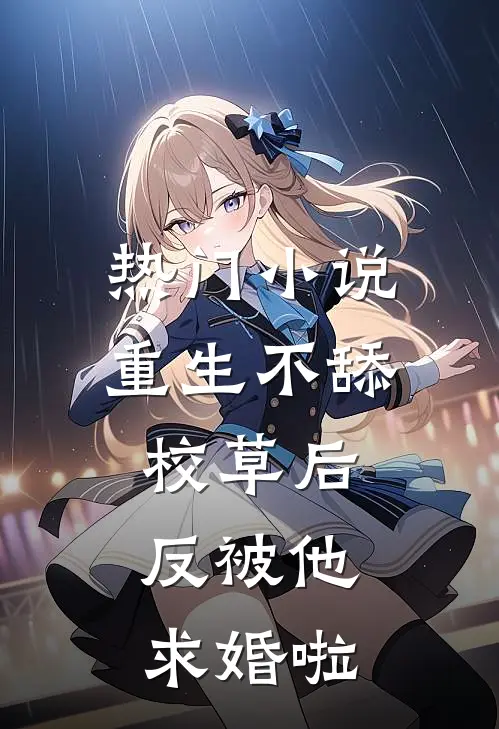 热门小说重生不舔校草后，反被他求婚啦