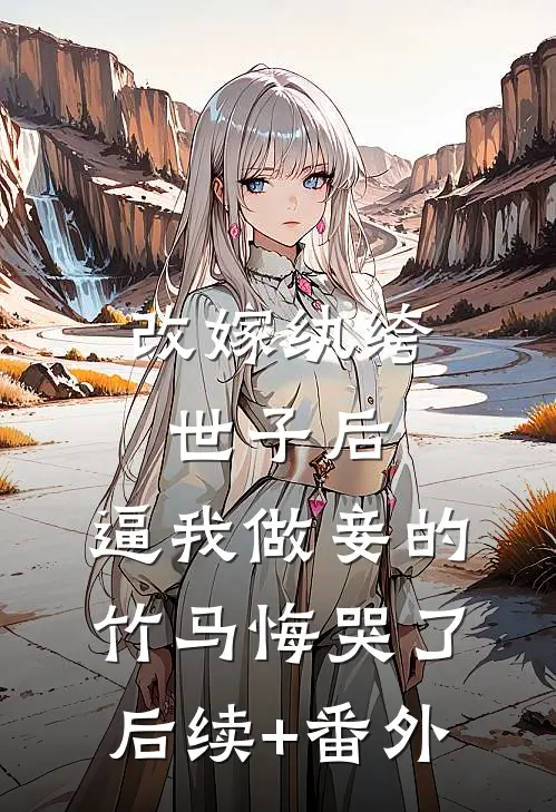 改嫁纨绔世子后，逼我做妾的竹马悔哭了后续+番外