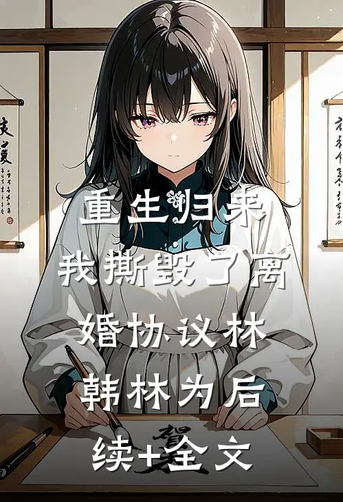 重生归来，我撕毁了离婚协议林韩林为后续+全文