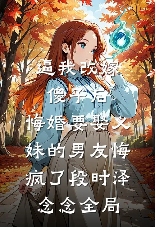 逼我改嫁傻子后，悔婚要娶义妹的男友悔疯了段时泽念念全局