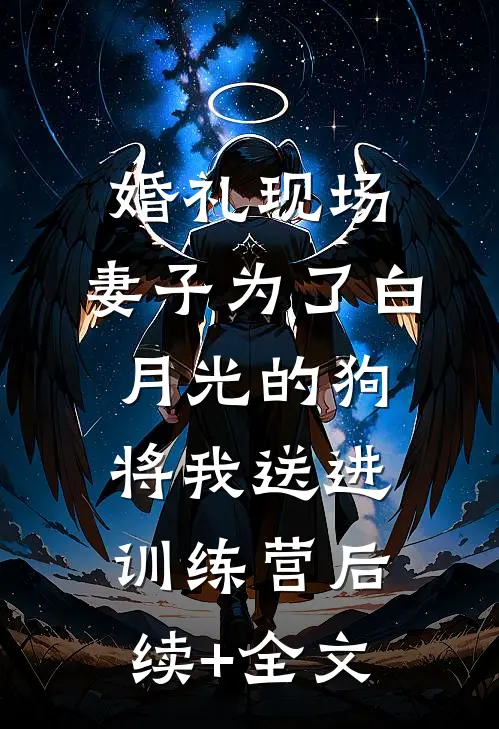 婚礼现场，妻子为了白月光的狗将我送进训练营后续+全文