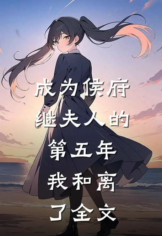 成为侯府继夫人的第五年，我和离了全文