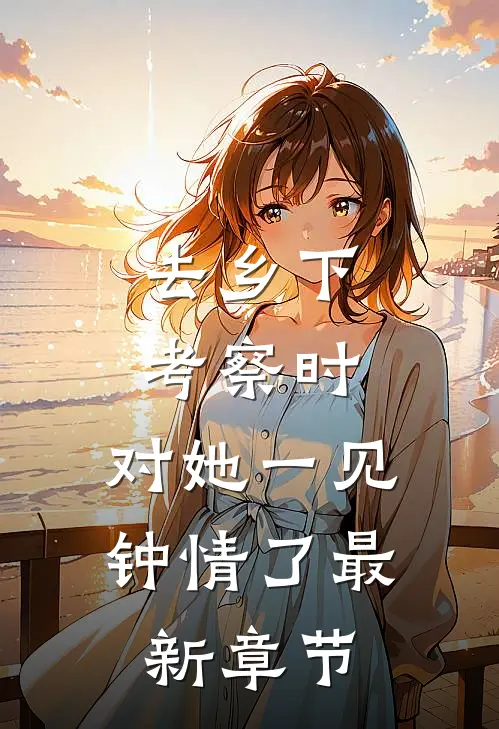 去乡下考察时，对她一见钟情了最新章节
