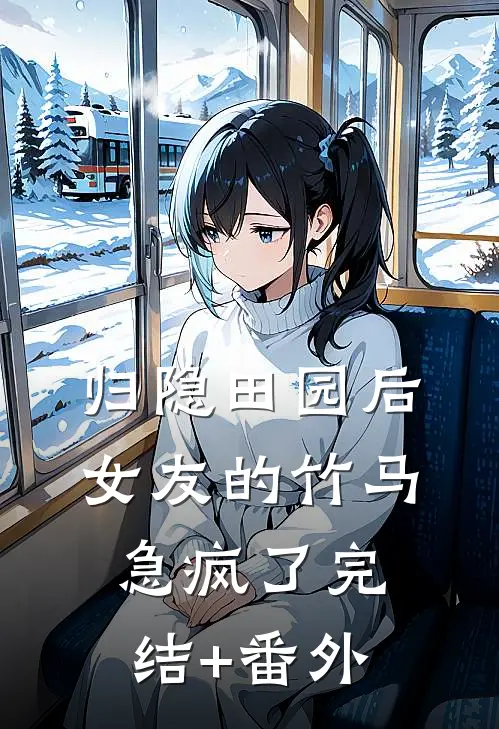 归隐田园后，女友的竹马急疯了完结+番外