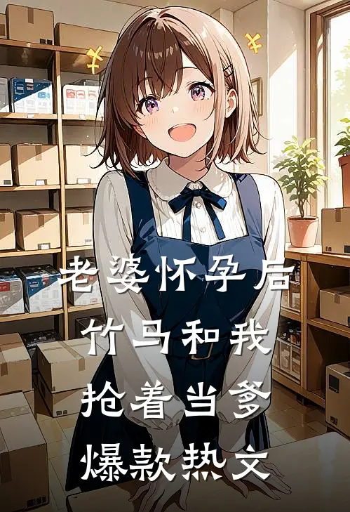 老婆怀孕后，竹马和我抢着当爹爆款热文