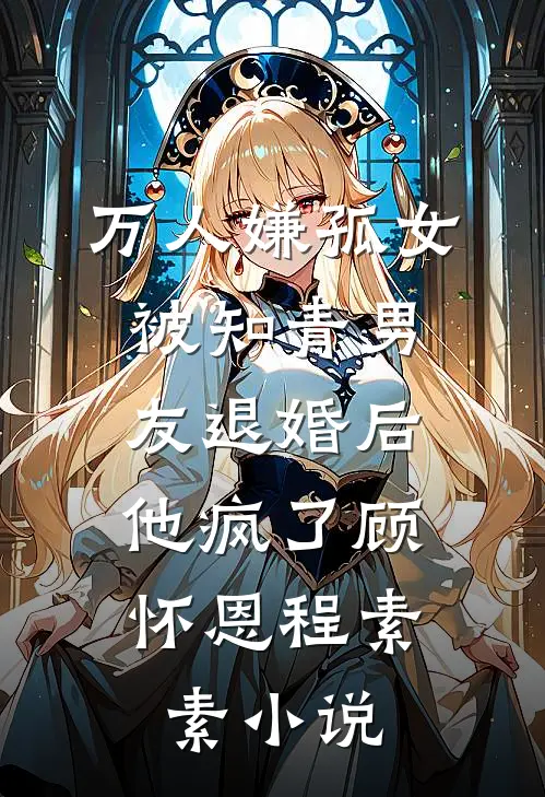 万人嫌孤女被知青男友退婚后，他疯了顾怀恩程素素小说
