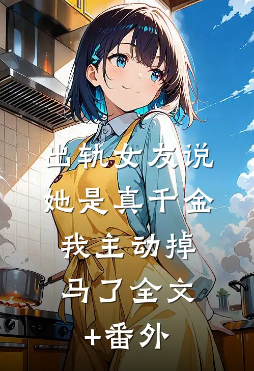 出轨女友说她是真千金，我主动掉马了全文+番外