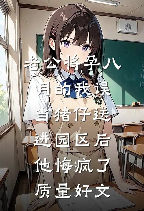 老公将孕八月的我误当猪仔送进园区后，他悔疯了质量好文