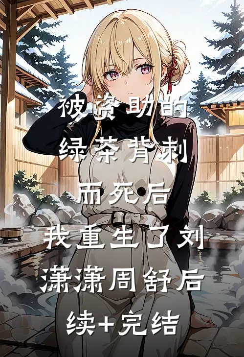 被资助的绿茶背刺而死后，我重生了刘潇潇周舒后续+完结
