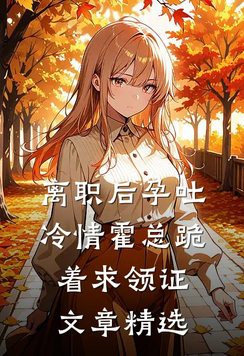 离职后孕吐，冷情霍总跪着求领证文章精选