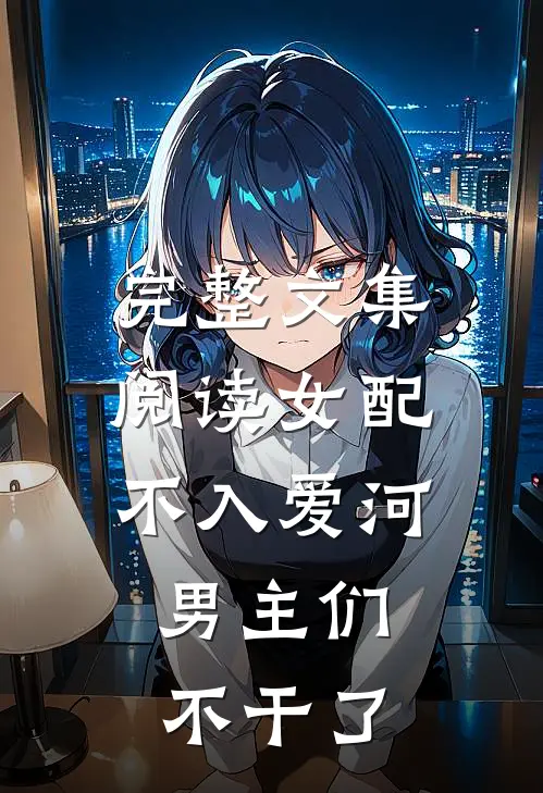 完整文集阅读女配不入爱河，男主们不干了