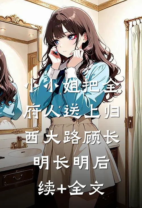 小小姐把全府人送上归西大路顾长明长明后续+全文