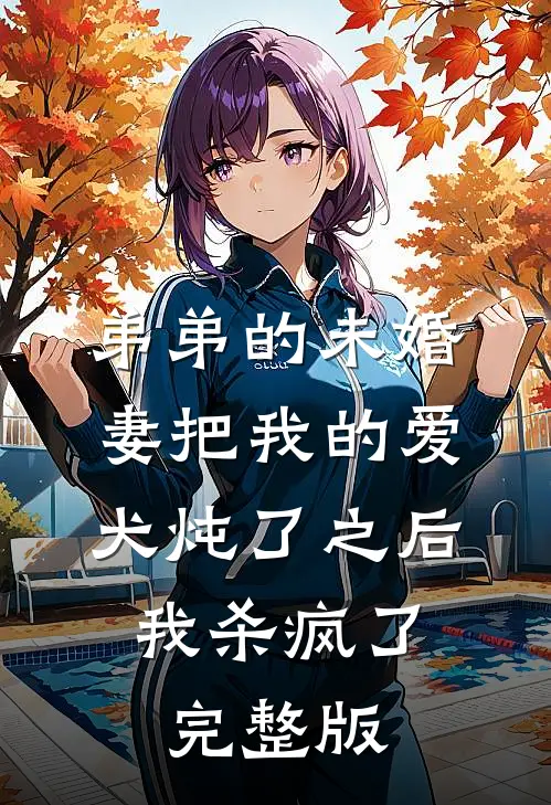 弟弟的未婚妻把我的爱犬炖了之后，我杀疯了完整版