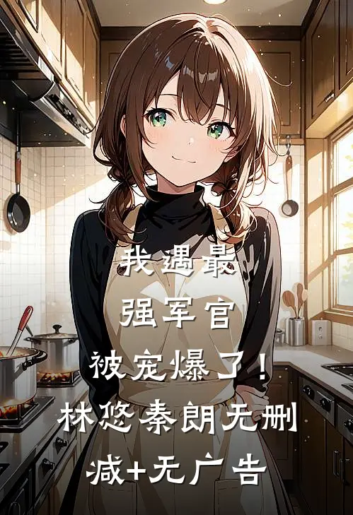 我遇最强军官，被宠爆了！林悠秦朗无删减+无广告
