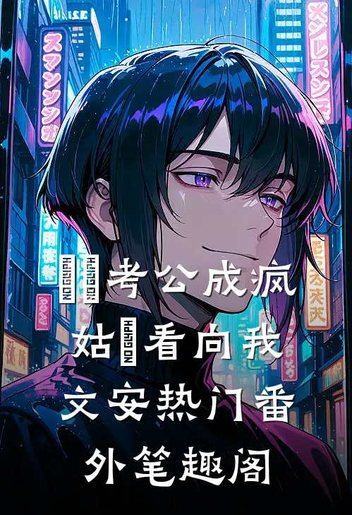 ⼥⼉考公成疯，姑⽗看向我：文安热门番外笔趣阁