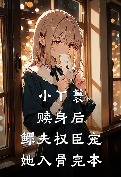 小丫鬟赎身后，鳏夫权臣宠她入骨完本