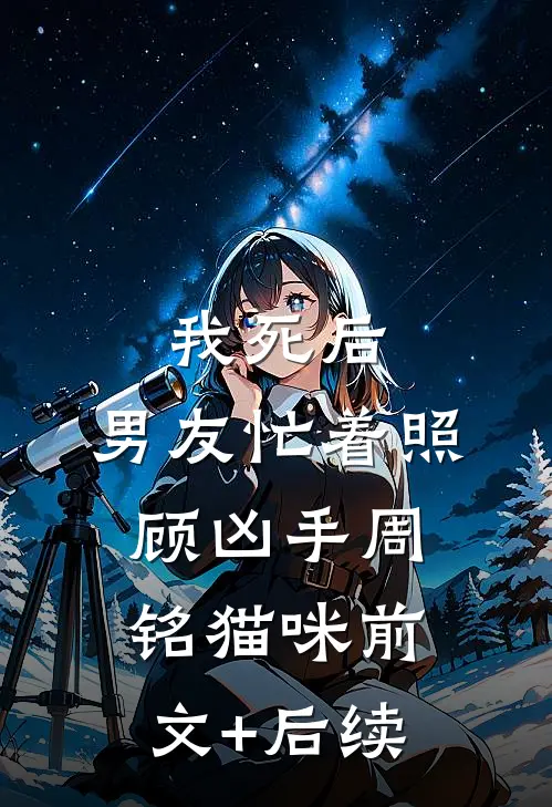 我死后，男友忙着照顾凶手周铭猫咪前文+后续