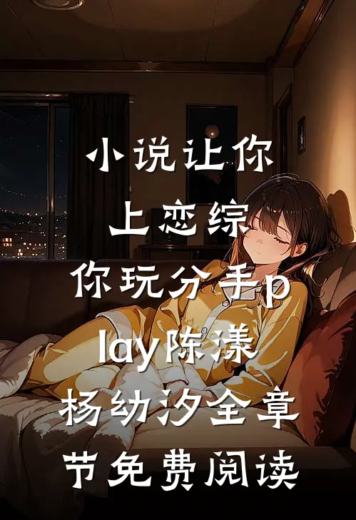小说让你上恋综，你玩分手play陈漾杨幼汐全章节免费阅读