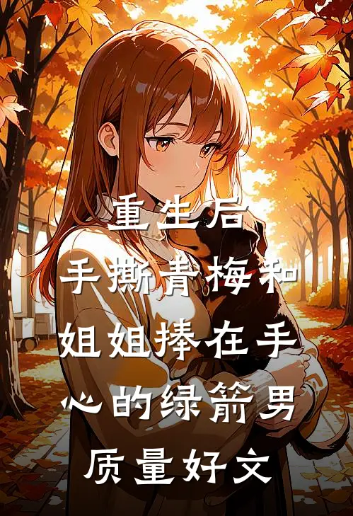 重生后，手撕青梅和姐姐捧在手心的绿箭男质量好文