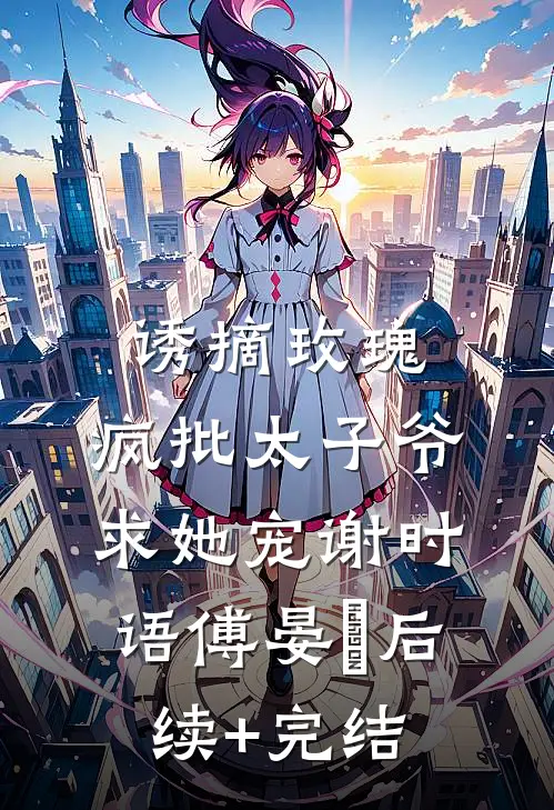 诱摘玫瑰，疯批太子爷求她宠谢时语傅晏晞后续+完结