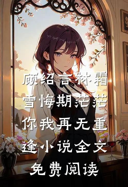 顾绍言林霜雪悔期茫茫，你我再无重逢小说全文免费阅读