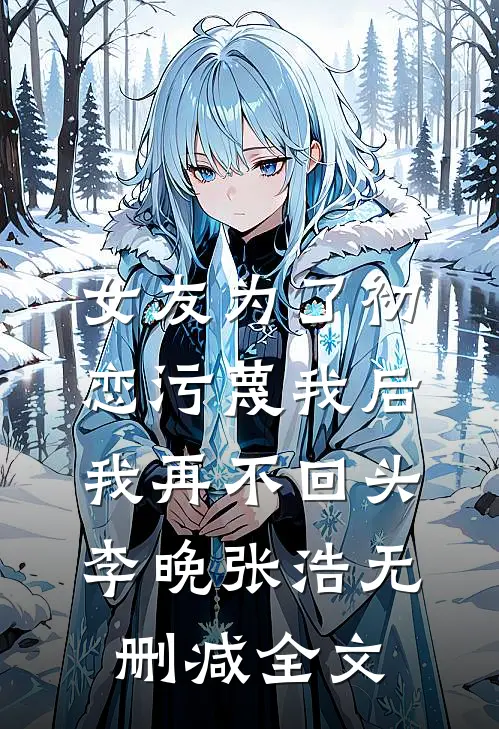女友为了初恋污蔑我后，我再不回头李晚张浩无删减全文