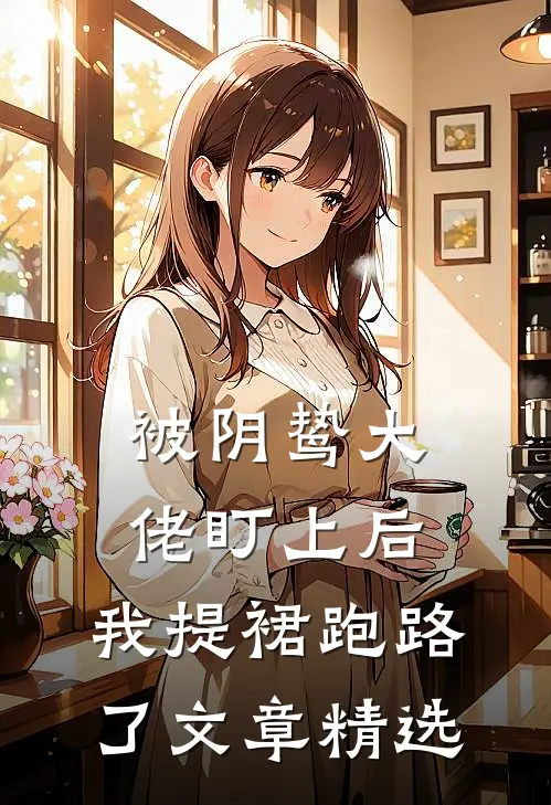 被阴鸷大佬盯上后，我提裙跑路了文章精选
