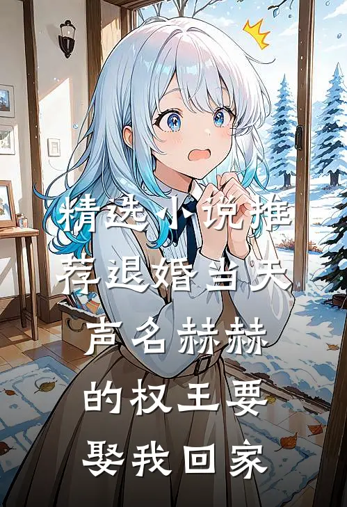 精选小说推荐退婚当天，声名赫赫的权王要娶我回家
