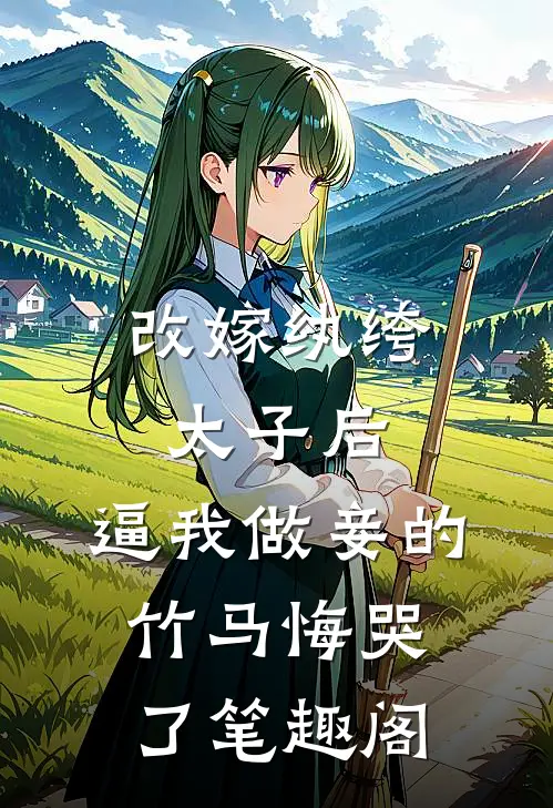 改嫁纨绔太子后，逼我做妾的竹马悔哭了笔趣阁