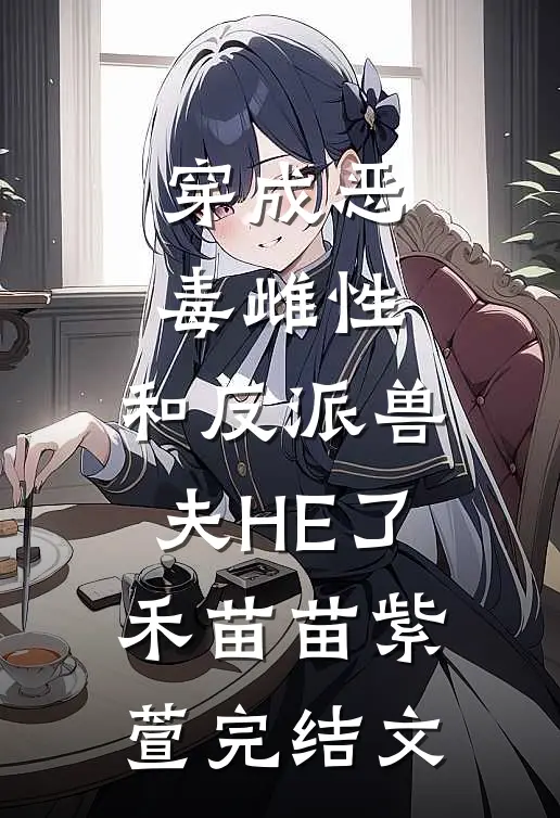 穿成恶毒雌性，和反派兽夫HE了禾苗苗紫萱完结文