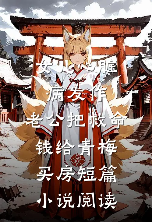 女儿心脏病发作，老公把救命钱给青梅买房短篇小说阅读