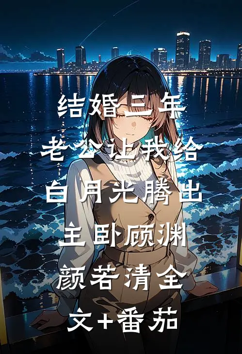 结婚三年，老公让我给白月光腾出主卧顾渊颜若清全文+番茄