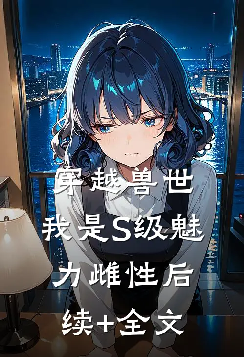 穿越兽世，我是S级魅力雌性后续+全文