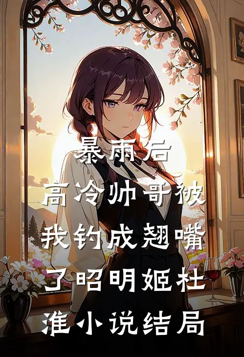 暴雨后，高冷帅哥被我钓成翘嘴了昭明姬杜淮小说结局