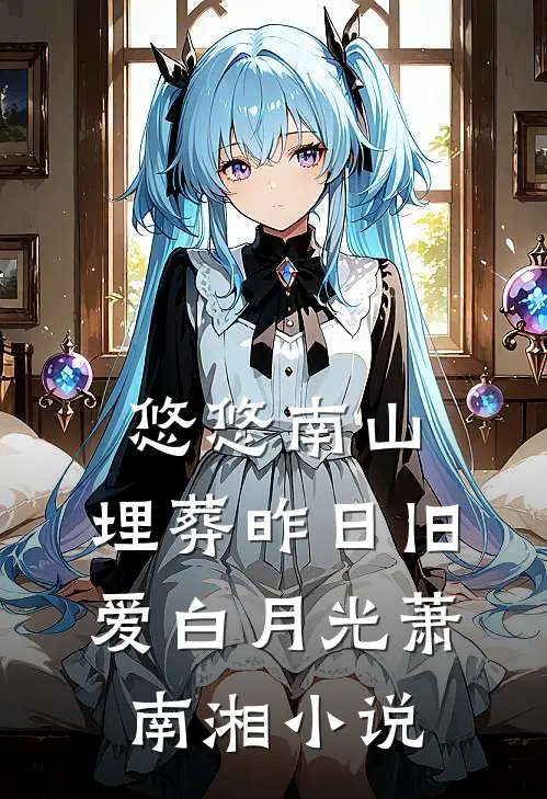 悠悠南山，埋葬昨日旧爱白月光萧南湘小说