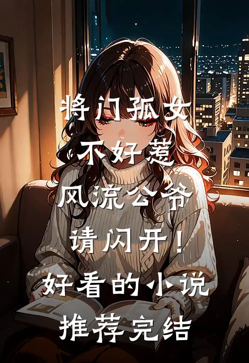 将门孤女不好惹，风流公爷请闪开！好看的小说推荐完结