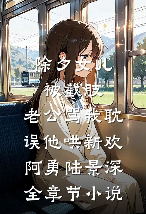 除夕女儿被截肢，老公骂我耽误他哄新欢阿勇陆景深全章节小说