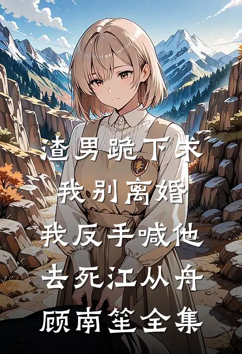 渣男跪下求我别离婚，我反手喊他去死江从舟顾南笙 全集