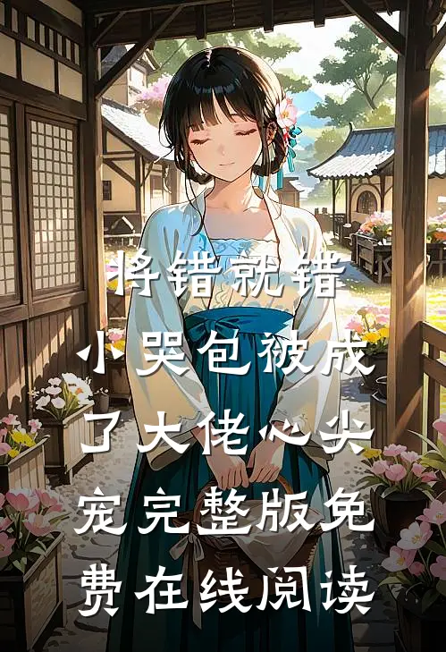 将错就错：小哭包被成了大佬心尖宠完整版免费在线阅读