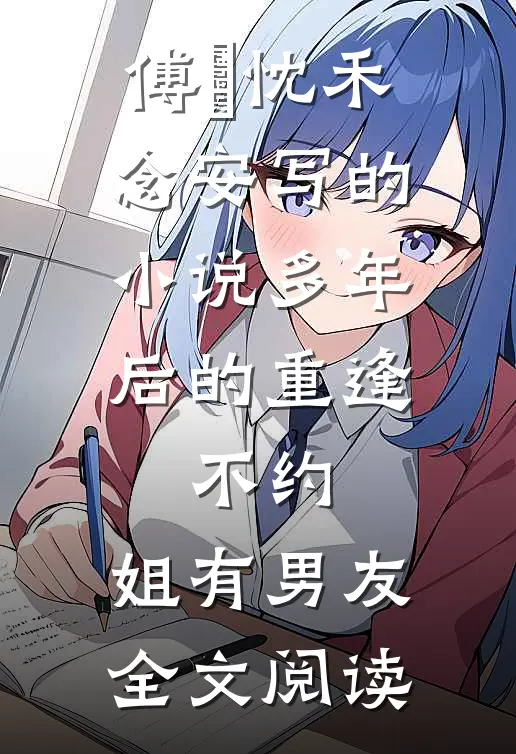 傅璟忱禾念安写的小说多年后的重逢，不约，姐有男友全文阅读