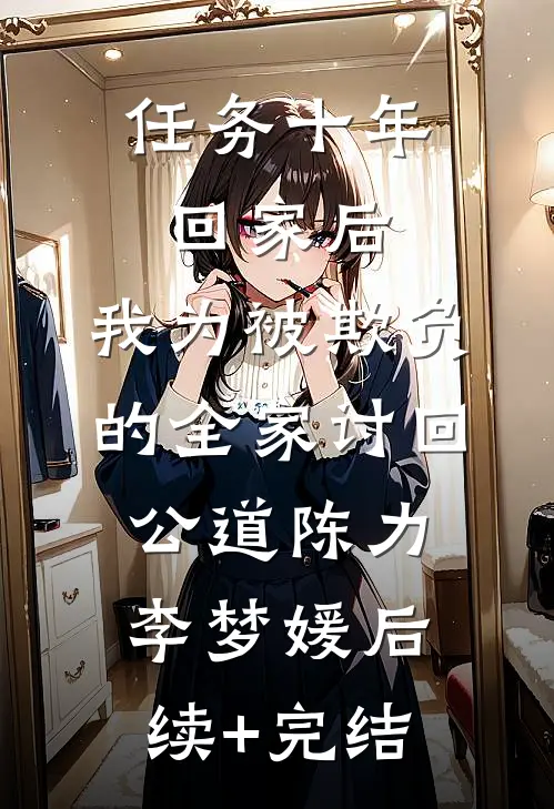 任务十年回家后，我为被欺负的全家讨回公道陈力李梦媛后续+完结