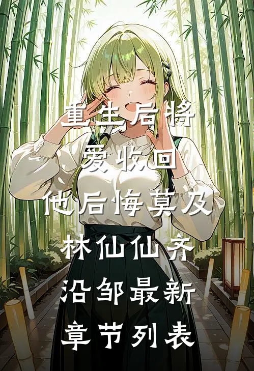 重生后将爱收回，他后悔莫及林仙仙齐沿邹最新章节列表