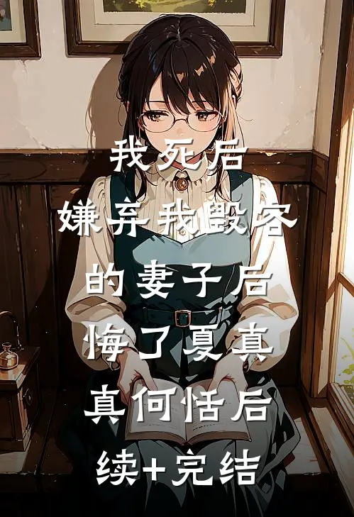 我死后，嫌弃我毁容的妻子后悔了夏真真何恬后续+完结